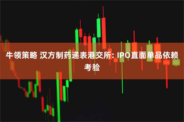 牛领策略 汉方制药递表港交所: IPO直面单品依赖考验