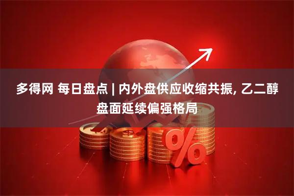 多得网 每日盘点 | 内外盘供应收缩共振, 乙二醇盘面延续偏强格局