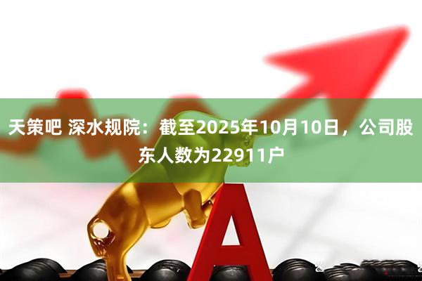 天策吧 深水规院：截至2025年10月10日，公司股东人数为22911户