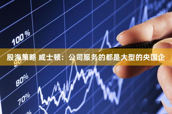 股海策略 威士顿：公司服务的都是大型的央国企