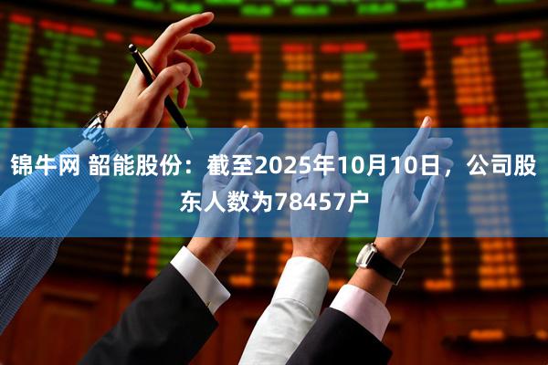锦牛网 韶能股份：截至2025年10月10日，公司股东人数为78457户
