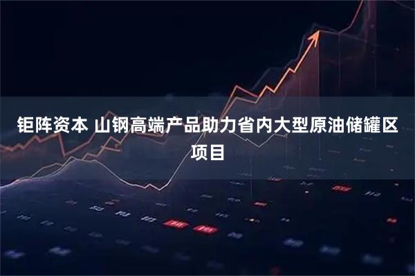 钜阵资本 山钢高端产品助力省内大型原油储罐区项目