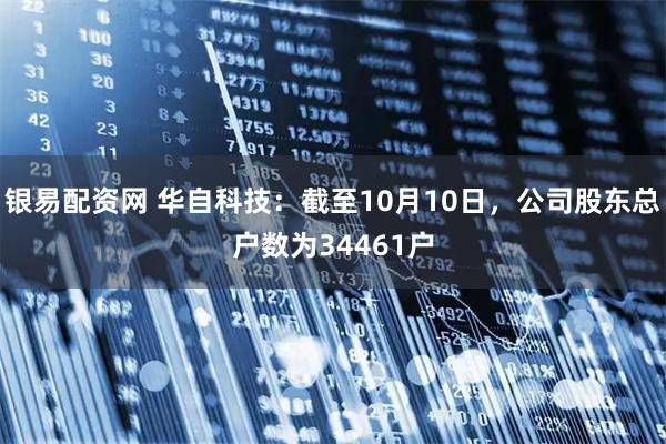 银易配资网 华自科技：截至10月10日，公司股东总户数为34461户