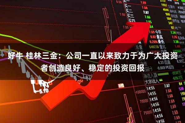 好牛 桂林三金：公司一直以来致力于为广大投资者创造良好、稳定的投资回报