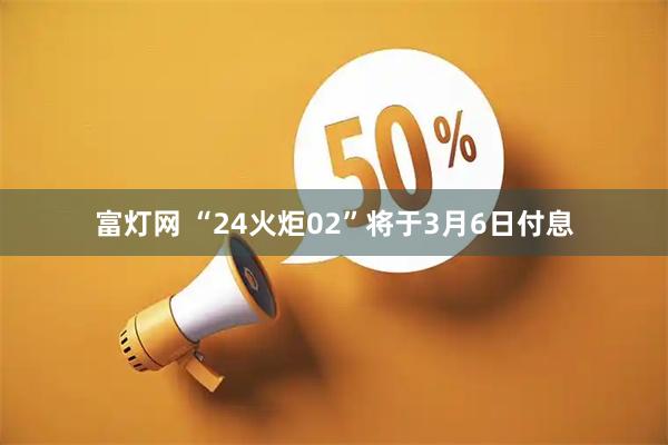 富灯网 “24火炬02”将于3月6日付息
