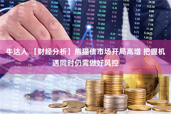 牛达人 【财经分析】熊猫债市场开局高增 把握机遇同时仍需做好风控