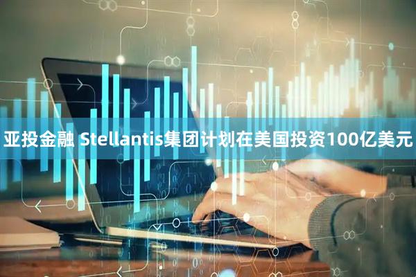 亚投金融 Stellantis集团计划在美国投资100亿美元