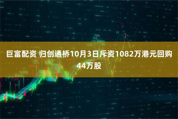 巨富配资 归创通桥10月3日斥资1082万港元回购44万股