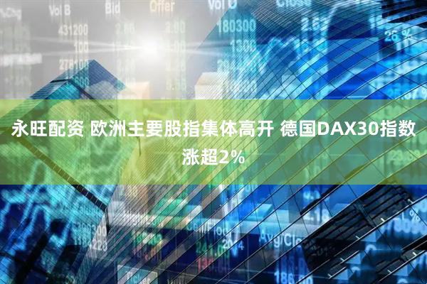 永旺配资 欧洲主要股指集体高开 德国DAX30指数涨超2%
