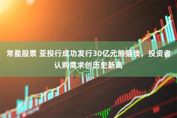 常盈股票 亚投行成功发行30亿元熊猫债，投资者认购需求创历史新高
