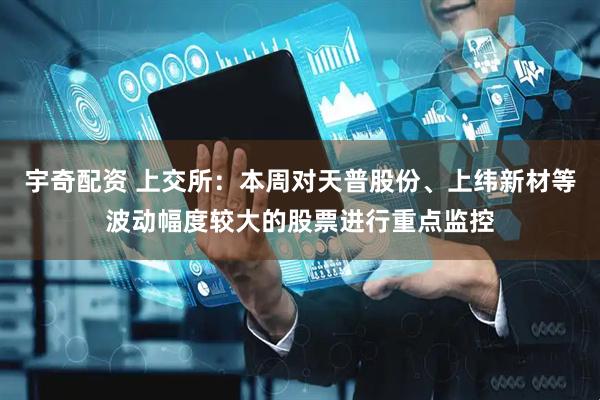 宇奇配资 上交所：本周对天普股份、上纬新材等波动幅度较大的股票进行重点监控