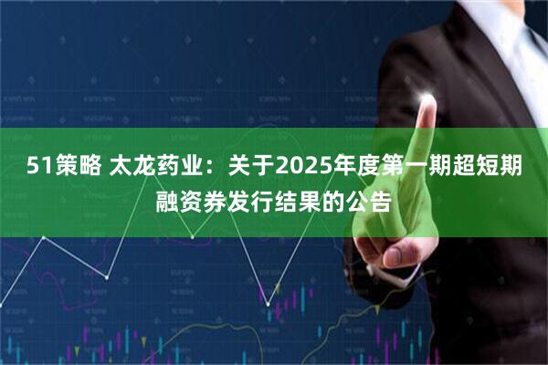 51策略 太龙药业：关于2025年度第一期超短期融资券发行结果的公告
