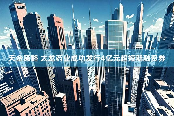 天金策略 太龙药业成功发行4亿元超短期融资券