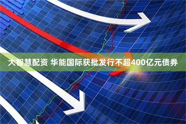 大智慧配资 华能国际获批发行不超400亿元债券