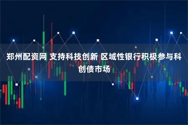 郑州配资网 支持科技创新 区域性银行积极参与科创债市场