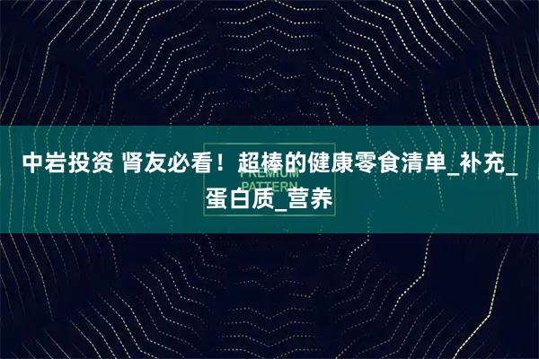 中岩投资 肾友必看！超棒的健康零食清单_补充_蛋白质_营养