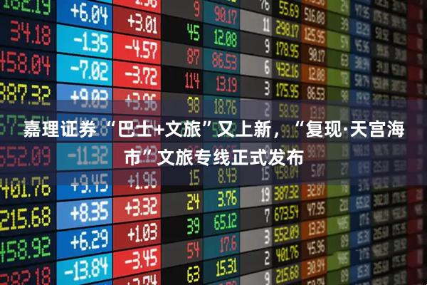 嘉理证券 “巴士+文旅”又上新，“复现·天宫海市”文旅专线正式发布