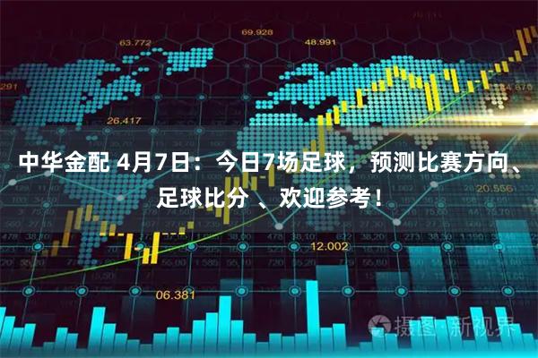 中华金配 4月7日：今日7场足球，预测比赛方向、足球比分 、欢迎参考！