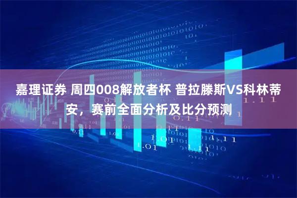 嘉理证券 周四008解放者杯 普拉滕斯VS科林蒂安,赛前全面分析及比分预测