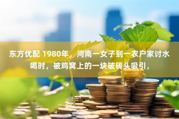 东方优配 1980年，河南一女子到一农户家讨水喝时，被鸡窝上的一块破砖头吸引，