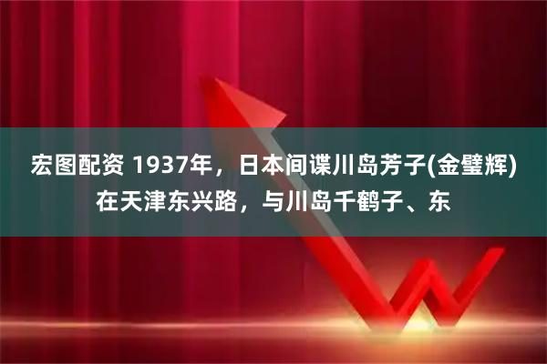 宏图配资 1937年，日本间谍川岛芳子(金璧辉)在天津东兴路，与川岛千鹤子、东