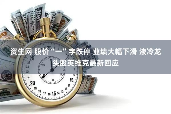 资生网 股价“一”字跌停 业绩大幅下滑 液冷龙头股英维克最新回应