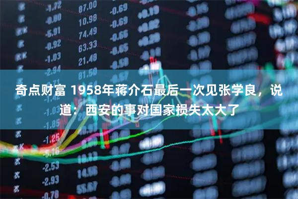 奇点财富 1958年蒋介石最后一次见张学良，说道：西安的事对国家损失太大了