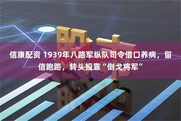 信康配资 1939年八路军纵队司令借口养病，留信跑路，转头投靠“倒戈将军”