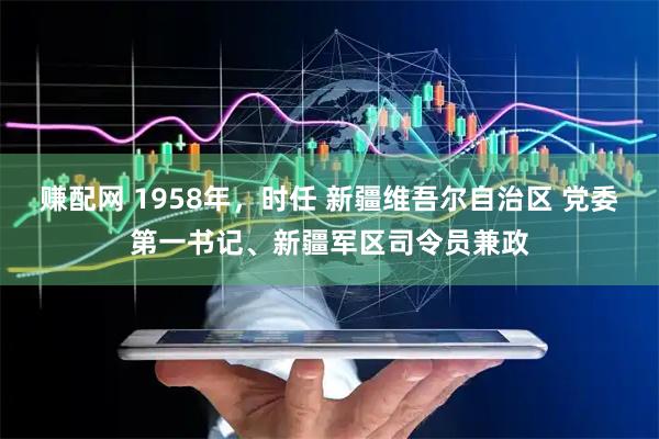 赚配网 1958年，时任 新疆维吾尔自治区 党委第一书记、新疆军区司令员兼政