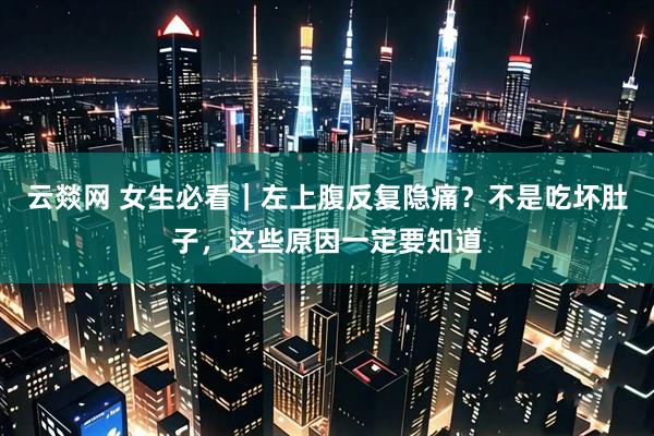 云燚网 女生必看｜左上腹反复隐痛？不是吃坏肚子，这些原因一定要知道