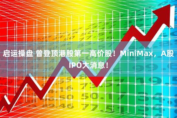 启运操盘 曾登顶港股第一高价股！MiniMax，A股IPO大消息！
