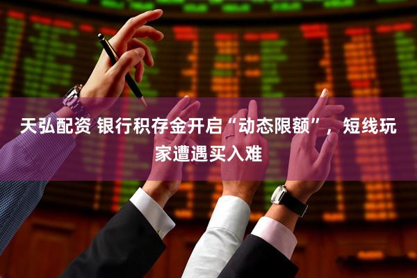 天弘配资 银行积存金开启“动态限额”，短线玩家遭遇买入难