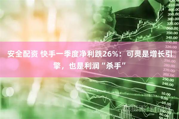 安全配资 快手一季度净利跌26%：可灵是增长引擎，也是利润“杀手”
