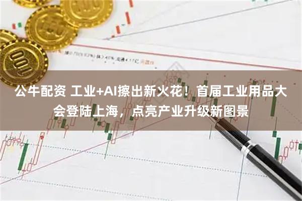 公牛配资 工业+AI擦出新火花！首届工业用品大会登陆上海，点亮产业升级新图景
