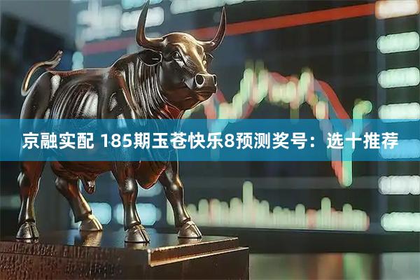 京融实配 185期玉苍快乐8预测奖号：选十推荐