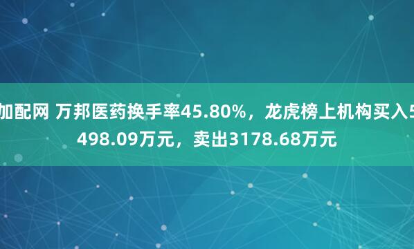加配网 万邦医药换手率45.80%，龙虎榜上机构买入5498.09万元，卖出3178.68万元