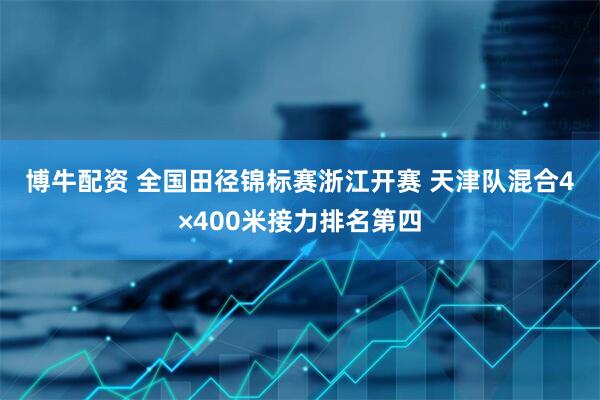 博牛配资 全国田径锦标赛浙江开赛 天津队混合4×400米接力排名第四