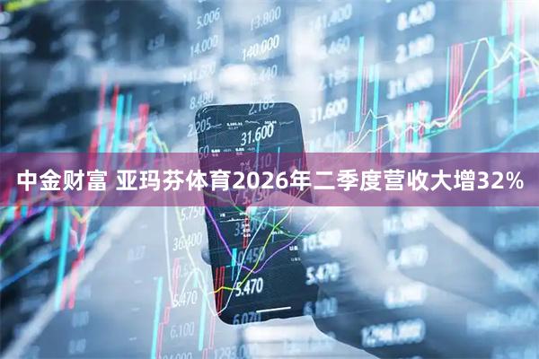 中金财富 亚玛芬体育2026年二季度营收大增32%