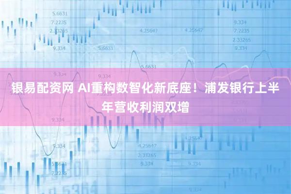 银易配资网 AI重构数智化新底座！浦发银行上半年营收利润双增