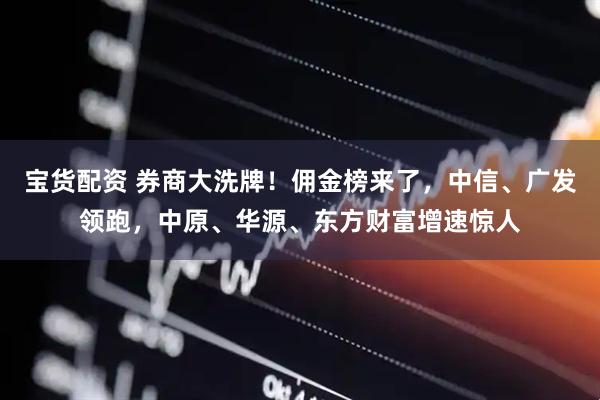 宝货配资 券商大洗牌!佣金榜来了,中信、广发领跑,中原、华源、东方财富增速惊人
