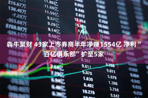 犇牛聚财 43家上市券商半年净赚1554亿 净利“百亿俱乐部”扩至5家