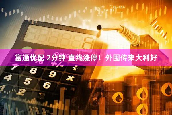 富通优配 2分钟 直线涨停！外围传来大利好