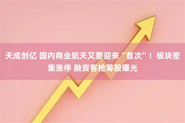 天成创亿 国内商业航天又要迎来“首次”!板块密集涨停 融资客抢筹股曝光